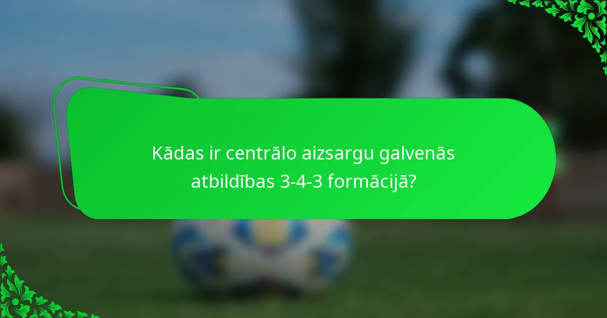 Kādas ir centrālo aizsargu galvenās atbildības 3-4-3 formācijā?