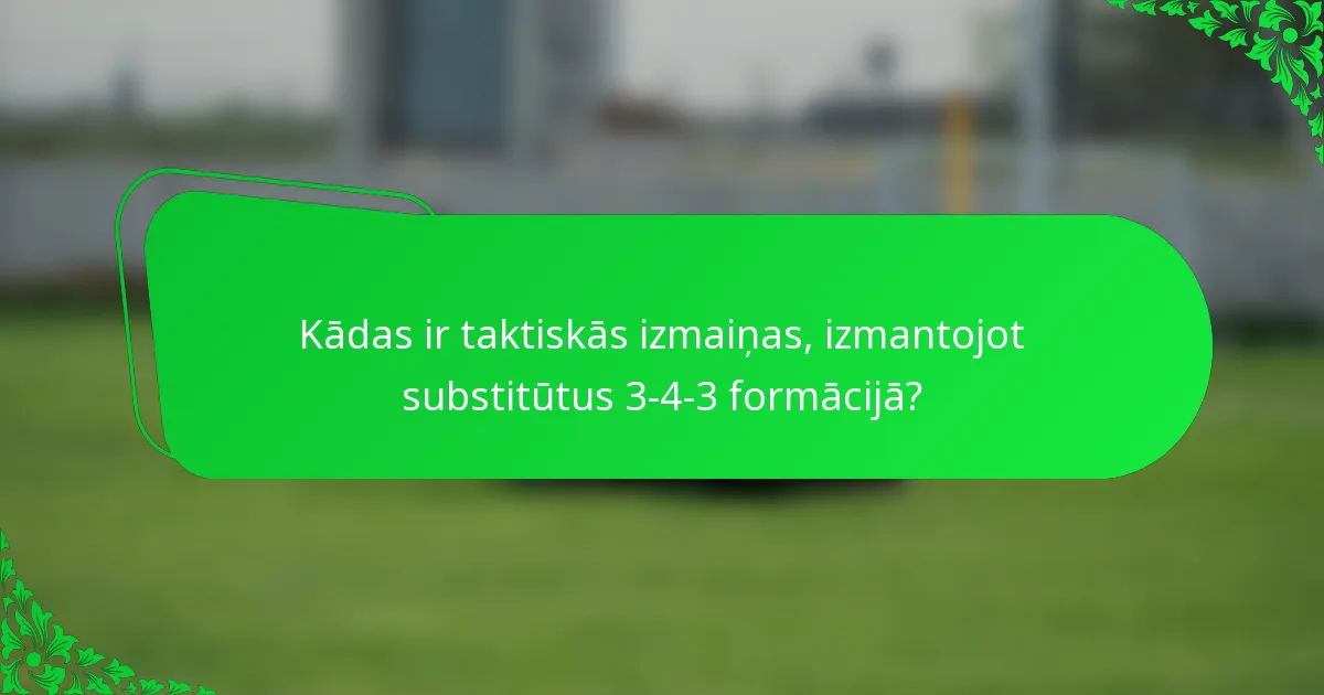 Kādas ir taktiskās izmaiņas, izmantojot substitūtus 3-4-3 formācijā?